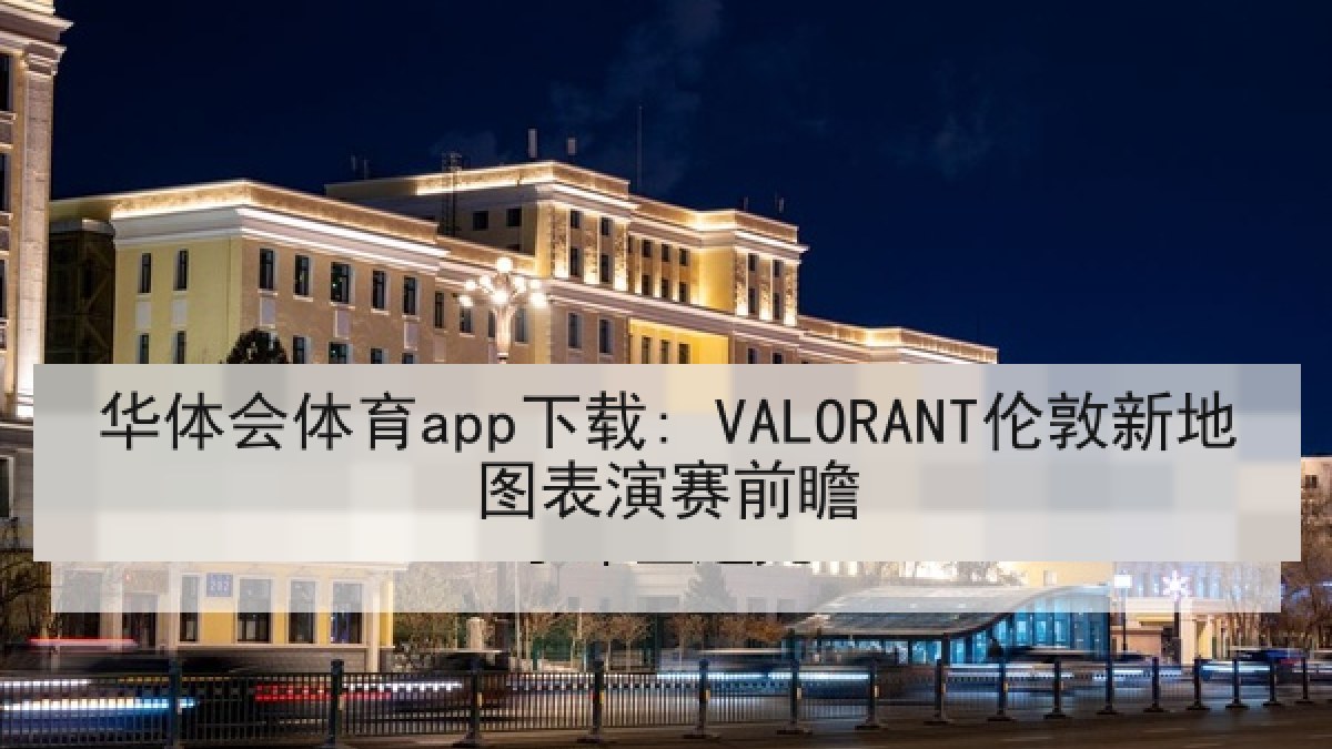 华体会体育app下载: VALORANT伦敦新地图表演赛前瞻
