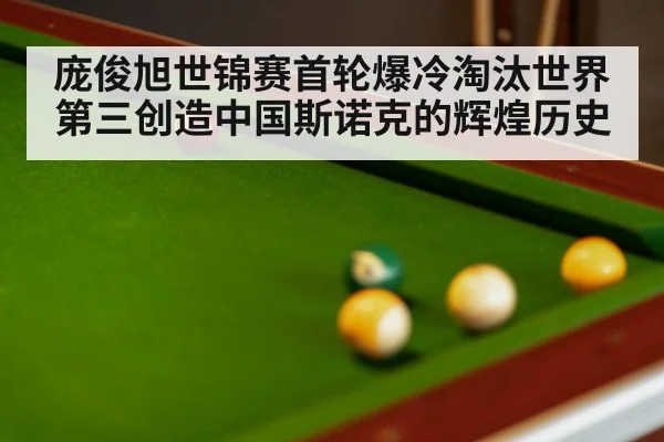 庞俊旭世锦赛首轮爆冷淘汰世界第三创造中国斯诺克的辉煌历史