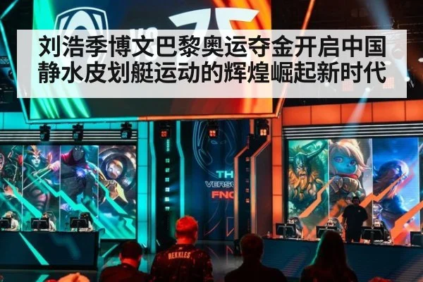 刘浩季博文巴黎奥运夺金开启中国静水皮划艇运动的辉煌崛起新时代