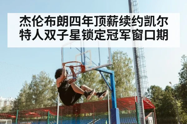 杰伦布朗四年顶薪续约凯尔特人双子星锁定冠军窗口期