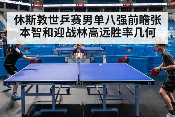 休斯敦世乒赛男单八强前瞻张本智和迎战林高远胜率几何
