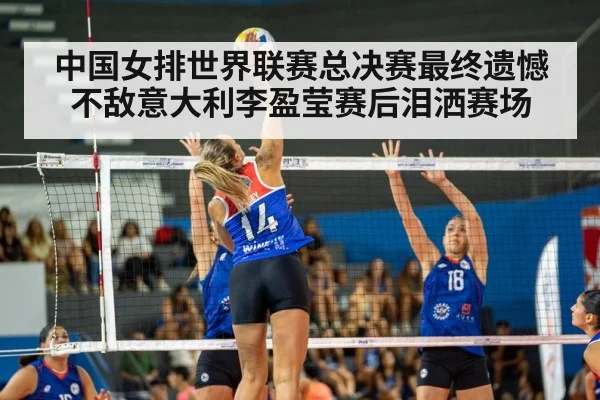 中国女排世界联赛总决赛最终遗憾不敌意大利李盈莹赛后泪洒赛场