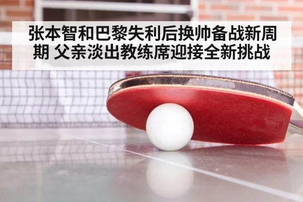 张本智和巴黎失利后换帅备战新周期 父亲淡出教练席迎接全新挑战